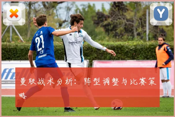 曼联战术分析：阵型调整与比赛策略