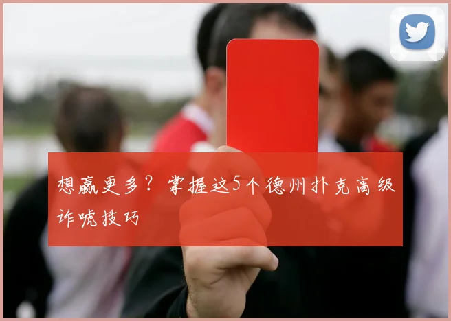 想赢更多？掌握这5个德州扑克高级诈唬技巧